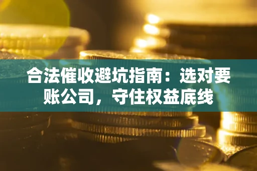 武汉合法催收避坑指南：选对要账公司，守住权益底线