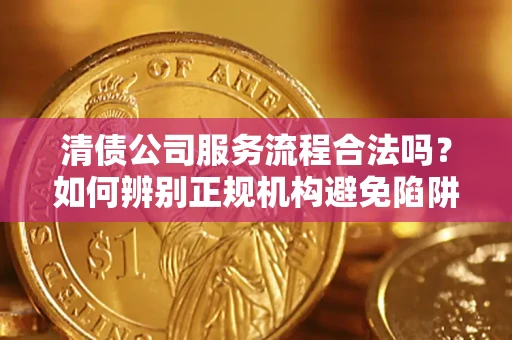 武汉清债公司服务流程合法吗？如何辨别正规机构避免陷阱？