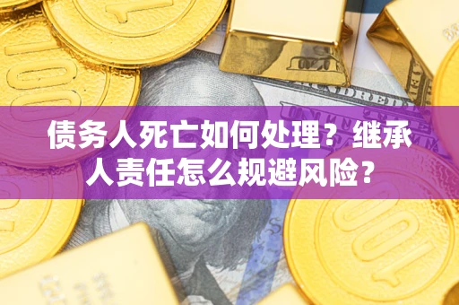 武汉债务人死亡如何处理?继承人责任怎么规避风险? 武汉债务人死亡如何处理?继承人责任怎么规避风险?