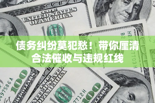 武汉债务纠纷莫犯愁！带你厘清合法催收与违规红线