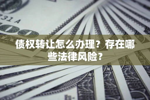 武汉债权转让怎么办理？存在哪些法律风险？