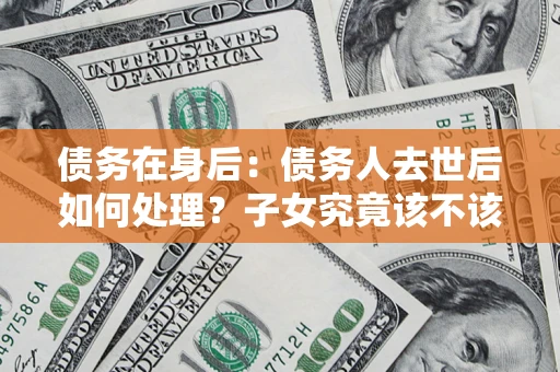 武汉债务在身后：债务人去世后如何处理？子女究竟该不该还钱？