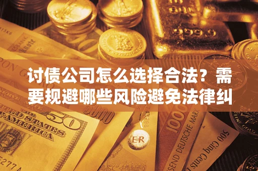 武汉讨债公司怎么选择合法?需要规避哪些风险避免法律纠纷? 武汉讨债公司怎么选择合法?需要规避哪些风险避免法律纠纷?