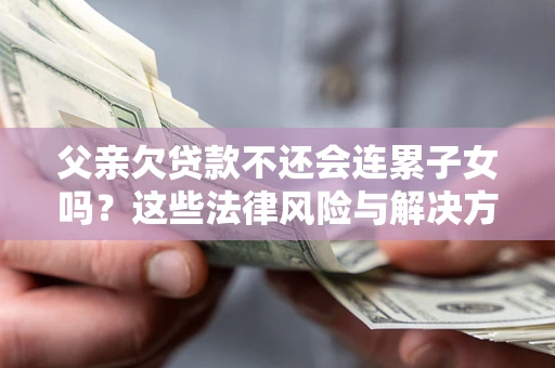 武汉父亲欠贷款不还会连累子女吗？这些法律风险与解决方法要早知道！