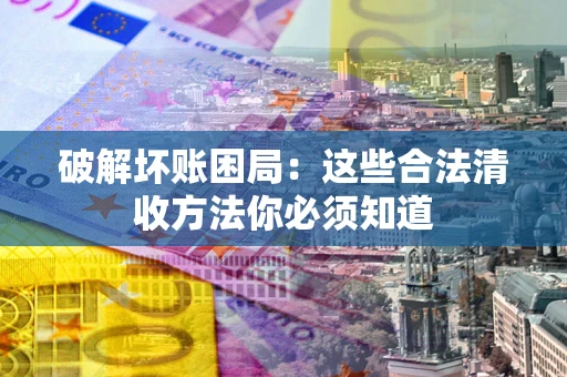 武汉破解坏账困局：这些合法清收方法你必须知道