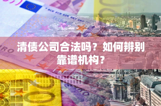 武汉清债公司合法吗?如何辨别靠谱机构? 武汉清债公司合法吗?如何辨别靠谱机构?