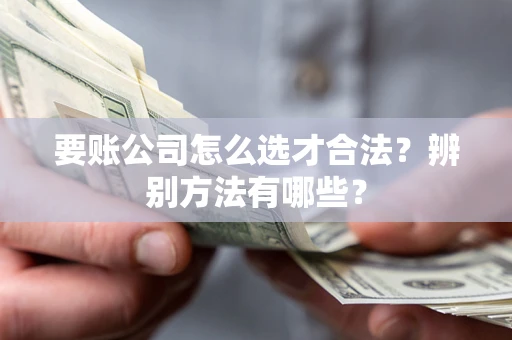 武汉要账公司怎么选才合法？辨别方法有哪些？