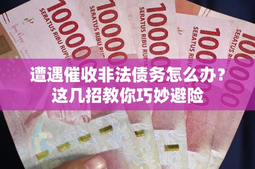 武汉遭遇催收非法债务怎么办？这几招教你巧妙避险