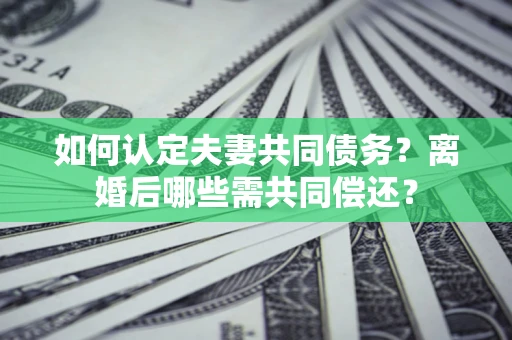 武汉如何认定夫妻共同债务？离婚后哪些需共同偿还？