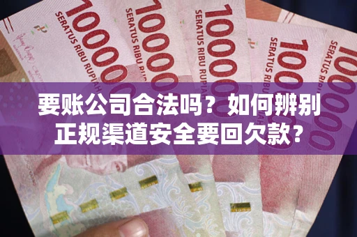 武汉要账公司合法吗？如何辨别正规渠道安全要回欠款？