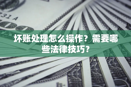 武汉坏账处理怎么操作？需要哪些法律技巧？