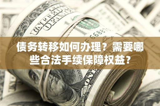 武汉债务转移如何办理？需要哪些合法手续保障权益？