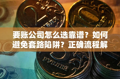 武汉要账公司怎么选靠谱？如何避免套路陷阱？正确流程解析