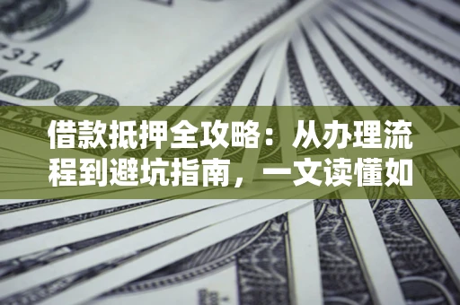 武汉借款抵押全攻略：从办理流程到避坑指南，一文读懂如何安全融资