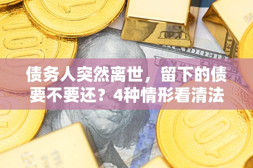 武汉债务人突然离世，留下的债要不要还？4种情形看清法律判决