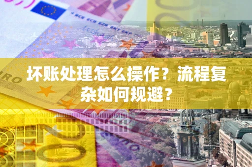 武汉坏账处理怎么操作？流程复杂如何规避？