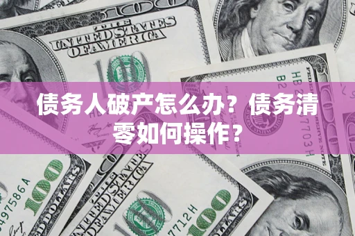 武汉债务人破产怎么办？债务清零如何操作？