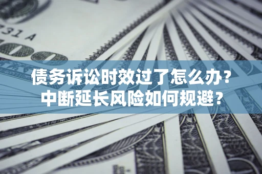 武汉债务诉讼时效过了怎么办？中断延长风险如何规避？