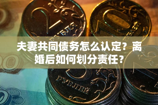 武汉夫妻共同债务怎么认定？离婚后如何划分责任？