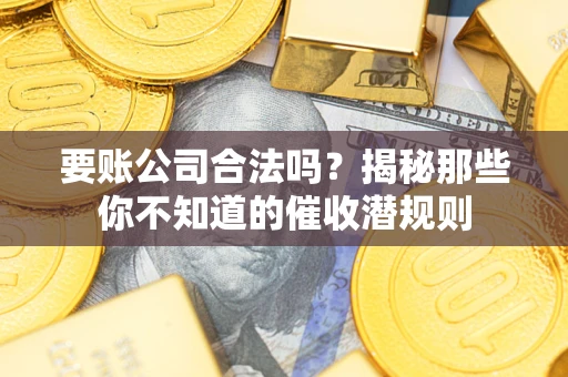 武汉要账公司合法吗？揭秘那些你不知道的催收潜规则