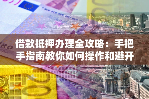 武汉借款抵押办理全攻略：手把手指南教你如何操作和避开雷区