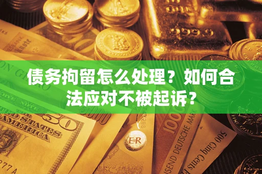 武汉债务拘留怎么处理？如何合法应对不被起诉？