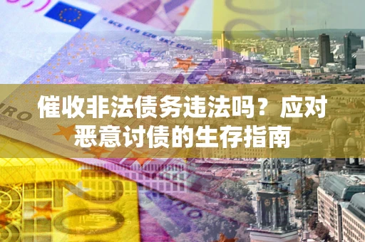 武汉催收非法债务违法吗？应对恶意讨债的生存指南