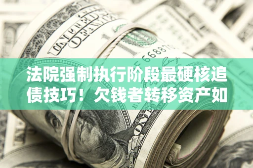武汉法院强制执行阶段最硬核追债技巧！欠钱者转移资产如何破解？