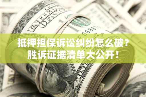 武汉抵押担保诉讼纠纷怎么破？胜诉证据清单大公开！