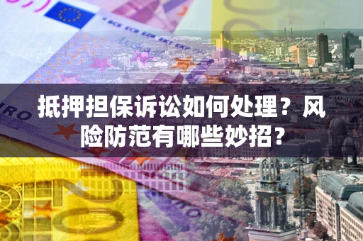 武汉抵押担保诉讼如何处理？风险防范有哪些妙招？