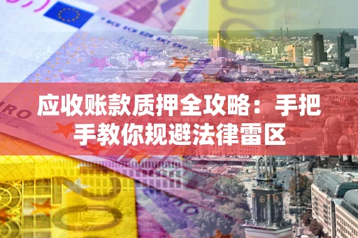 武汉应收账款质押全攻略：手把手教你规避法律雷区