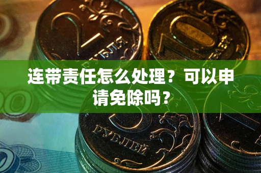 武汉连带责任怎么处理？可以申请免除吗？