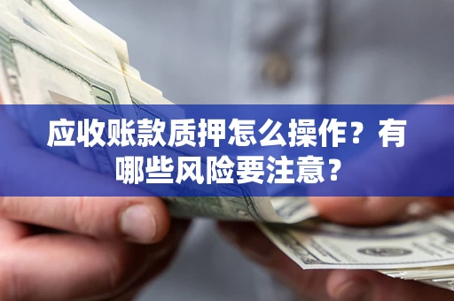 武汉应收账款质押怎么操作？有哪些风险要注意？